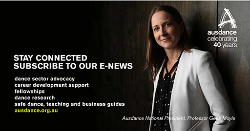 Stay Connected. Subscribe to our e-news. dance sector advocacy, career development support, fellowships, dance research, safe dance, teaching and business guides. ausdance.org.au. Ausdance President Professor Gene Moyle 